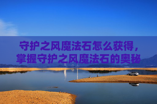 守护之风魔法石怎么获得，掌握守护之风魔法石的奥秘，提升角色实力的关键