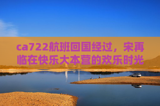 ca722航班回国经过,宋再临在快乐大本营的欢乐时光 ca722航班回国经过,宋再临在快乐大本营的欢乐时光