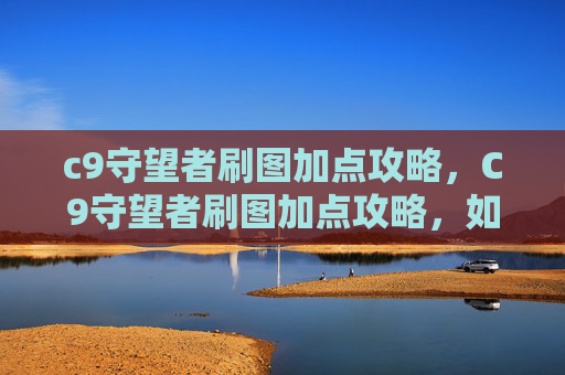c9守望者刷图加点攻略,C9守望者刷图加点攻略,如何最大化你的输出与生存能力 c9守望者刷图加点攻略,C9守望者刷图加点攻略,如何最大化你的输出与生存能力