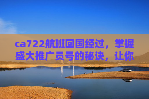 ca722航班回国经过,掌握盛大推广员号的秘诀,让你的推广效果翻倍! ca722航班回国经过,掌握盛大推广员号的秘诀,让你的推广效果翻倍!