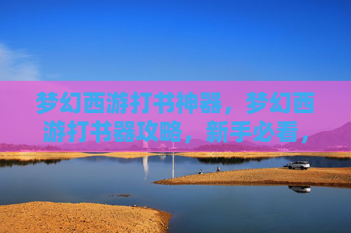 梦幻西游打书神器，梦幻西游打书器攻略，新手必看，轻松提升你的游戏实力！