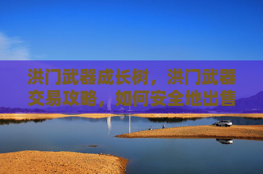 洪门武器成长树，洪门武器交易攻略，如何安全地出售你的珍贵装备