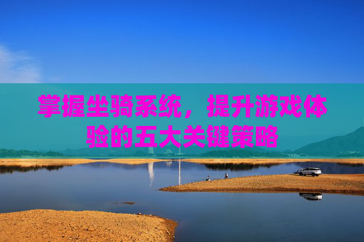 掌握坐骑系统，提升游戏体验的五大关键策略