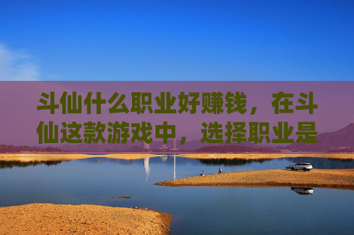 斗仙什么职业好赚钱，在斗仙这款游戏中，选择职业是每个玩家进入游戏的第一步。不同的职业有着各自的特点和优势，适合不同类型的玩家。本文将根据当前的游戏情况，为玩家们提供一些关于斗仙职业选择的攻略