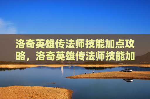 洛奇英雄传法师技能加点攻略，洛奇英雄传法师技能加点攻略