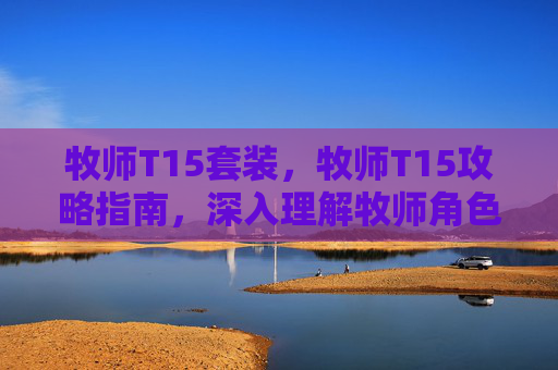 牧师T15套装，牧师T15攻略指南，深入理解牧师角色的精髓与技巧