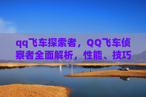 qq飞车探索者，QQ飞车侦察者全面解析，性能、技巧与策略
