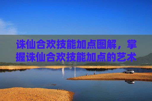 诛仙合欢技能加点图解，掌握诛仙合欢技能加点的艺术，提升角色实力的秘诀