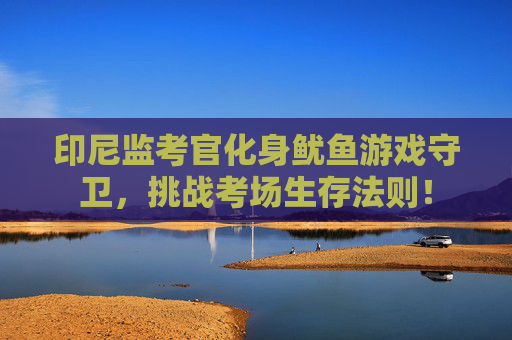印尼监考官化身鱿鱼游戏守卫，挑战考场生存法则！