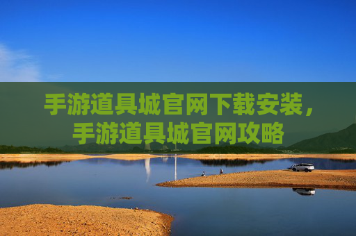 手游道具城官网下载安装，手游道具城官网攻略