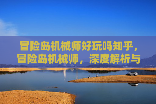 冒险岛机械师好玩吗知乎，冒险岛机械师，深度解析与游戏体验分享