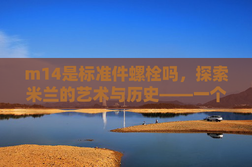 m14是标准件螺栓吗,探索米兰的艺术与历史——一个自媒体作者的深度攻略 m14是标准件螺栓吗,探索米兰的艺术与历史——一个自媒体作者的深度攻略