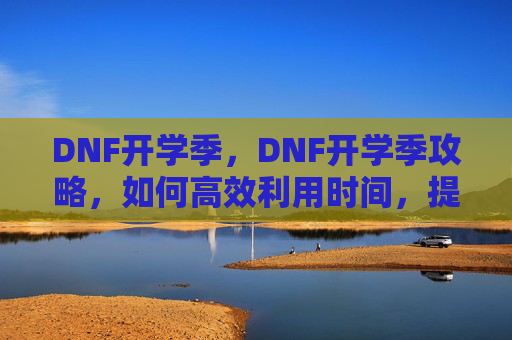 DNF开学季,DNF开学季攻略,如何高效利用时间,提升角色实力 DNF开学季,DNF开学季攻略,如何高效利用时间,提升角色实力