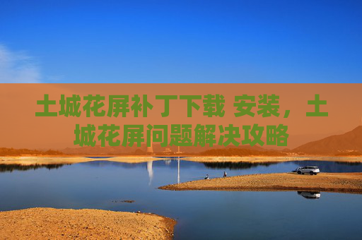 土城花屏补丁下载 安装，土城花屏问题解决攻略