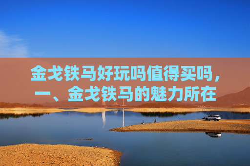金戈铁马好玩吗值得买吗，一、金戈铁马的魅力所在