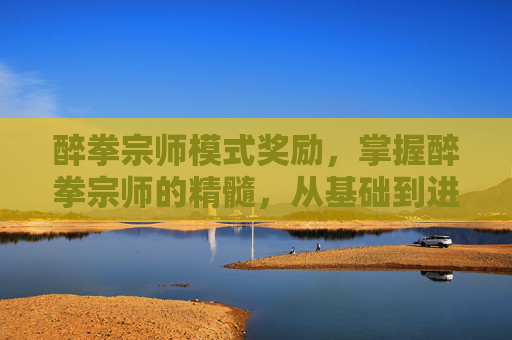 醉拳宗师模式奖励，掌握醉拳宗师的精髓，从基础到进阶的全方位攻略