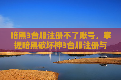 暗黑3台服注册不了账号，掌握暗黑破坏神3台服注册与入门攻略