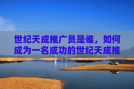 世纪天成推广员是谁，如何成为一名成功的世纪天成推广员？