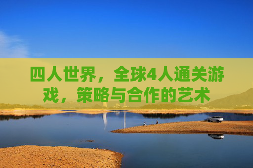 四人世界，全球4人通关游戏，策略与合作的艺术