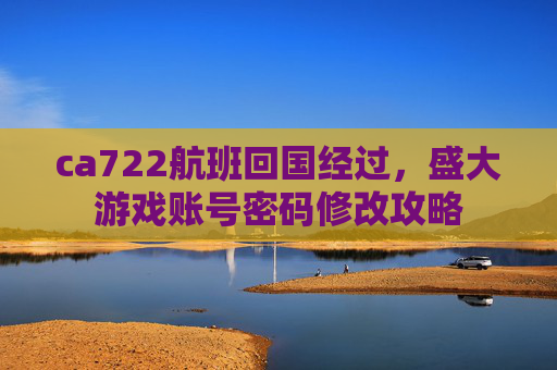 ca722航班回国经过，盛大游戏账号密码修改攻略