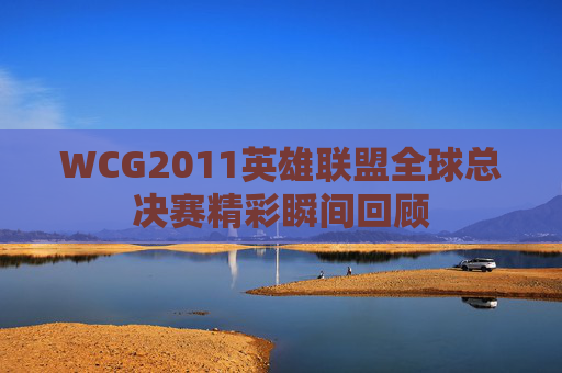 WCG2011英雄联盟全球总决赛精彩瞬间回顾 WCG2011英雄联盟全球总决赛精彩瞬间回顾