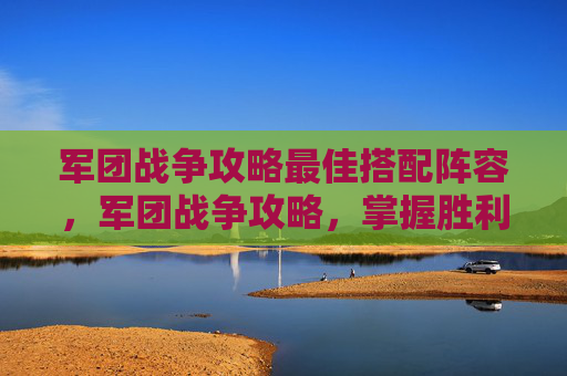 军团战争攻略最佳搭配阵容,军团战争攻略,掌握胜利的关键 军团战争攻略最佳搭配阵容,军团战争攻略,掌握胜利的关键
