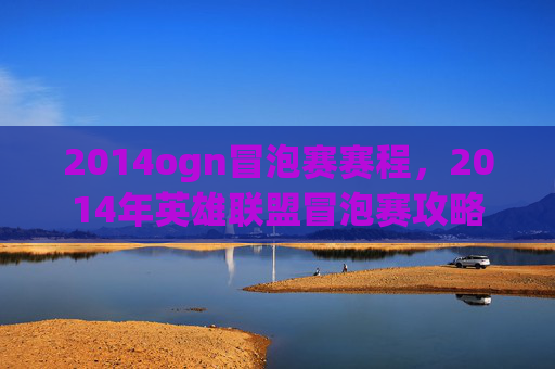 2014ogn冒泡赛赛程，2014年英雄联盟冒泡赛攻略