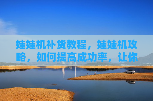 娃娃机补货教程,娃娃机攻略,如何提高成功率,让你成为娃娃机高手! 娃娃机补货教程,娃娃机攻略,如何提高成功率,让你成为娃娃机高手!