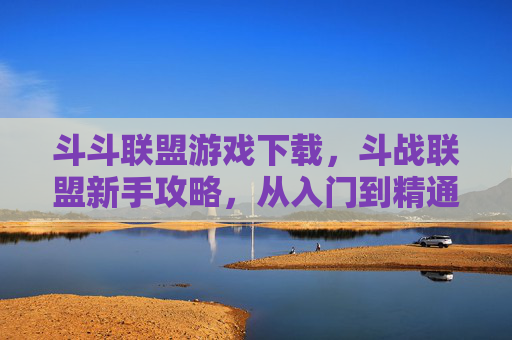斗斗联盟游戏下载，斗战联盟新手攻略，从入门到精通