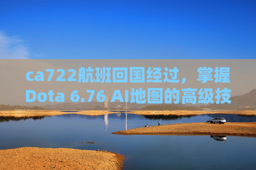 ca722航班回国经过，掌握Dota 6.76 AI地图的高级技巧，让你在比赛中占据优势