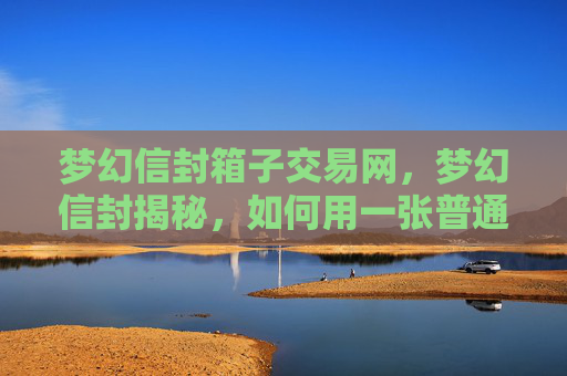 梦幻信封箱子交易网，梦幻信封揭秘，如何用一张普通的信封，开启你的奇幻之旅！