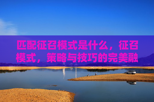 匹配征召模式是什么,征召模式,策略与技巧的完美融合 匹配征召模式是什么,征召模式,策略与技巧的完美融合