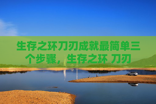 生存之环刀刃成就最简单三个步骤,生存之环 刀刃 生存之环刀刃成就最简单三个步骤,生存之环 刀刃