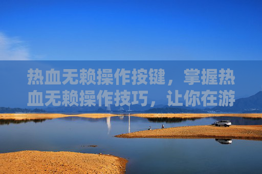 热血无赖操作按键，掌握热血无赖操作技巧，让你在游戏中如鱼得水