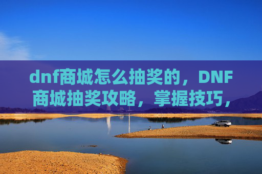 dnf商城怎么抽奖的,DNF商城抽奖攻略,掌握技巧,让你的运气爆棚! dnf商城怎么抽奖的,DNF商城抽奖攻略,掌握技巧,让你的运气爆棚!