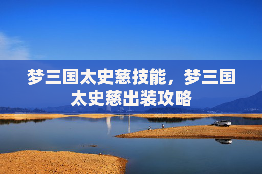 梦三国太史慈技能,梦三国太史慈出装攻略 梦三国太史慈技能,梦三国太史慈出装攻略