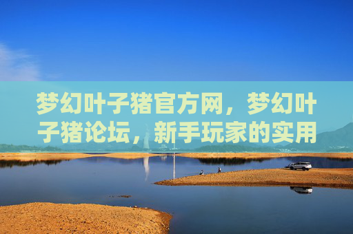 梦幻叶子猪官方网，梦幻叶子猪论坛，新手玩家的实用攻略