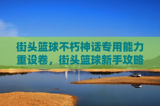 街头篮球不朽神话专用能力重设卷，街头篮球新手攻略，如何最大化你的buff效果？