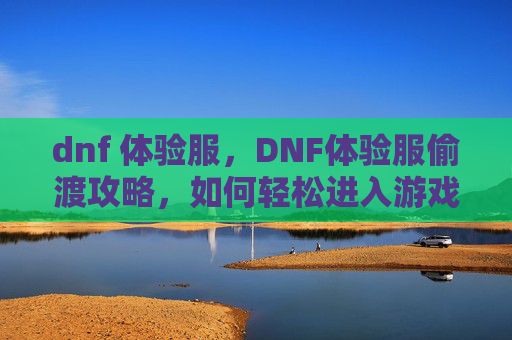 dnf 体验服,DNF体验服偷渡攻略,如何轻松进入游戏 dnf 体验服,DNF体验服偷渡攻略,如何轻松进入游戏