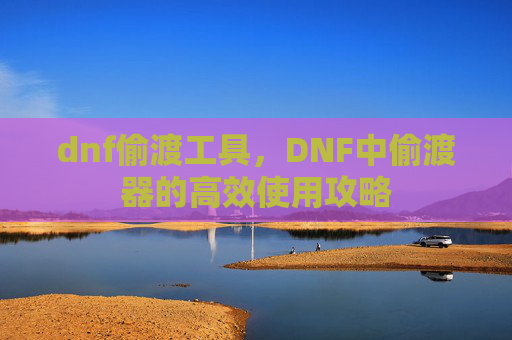 dnf偷渡工具，DNF中偷渡器的高效使用攻略