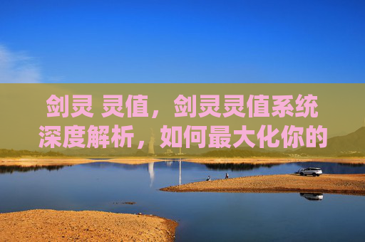 剑灵 灵值，剑灵灵值系统深度解析，如何最大化你的游戏潜力
