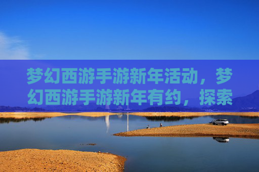 梦幻西游手游新年活动，梦幻西游手游新年有约，探索新地图，解锁全新内容