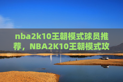 nba2k10王朝模式球员推荐,NBA2K10王朝模式攻略,掌握胜利之道 nba2k10王朝模式球员推荐,NBA2K10王朝模式攻略,掌握胜利之道