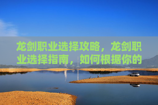 龙剑职业选择攻略,龙剑职业选择指南,如何根据你的游戏风格和需求挑选最适合你的职业 龙剑职业选择攻略,龙剑职业选择指南,如何根据你的游戏风格和需求挑选最适合你的职业