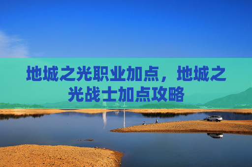 地城之光职业加点，地城之光战士加点攻略