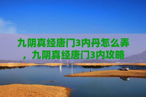 九阴真经唐门3内丹怎么弄,九阴真经唐门3内攻略 九阴真经唐门3内丹怎么弄,九阴真经唐门3内攻略
