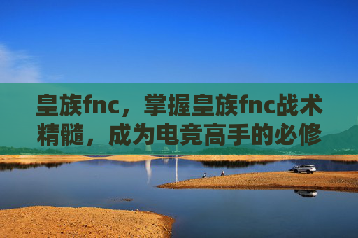 皇族fnc,掌握皇族fnc战术精髓,成为电竞高手的必修课 皇族fnc,掌握皇族fnc战术精髓,成为电竞高手的必修课