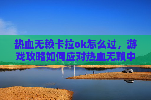 热血无赖卡拉ok怎么过，游戏攻略如何应对热血无赖中卡顿的问题