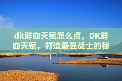dk鲜血天赋怎么点，DK鲜血天赋，打造最强战士的秘诀