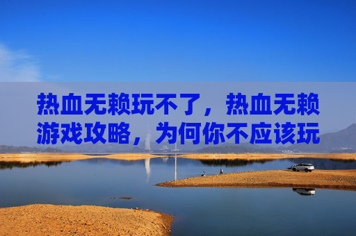 热血无赖玩不了，热血无赖游戏攻略，为何你不应该玩这款游戏？
